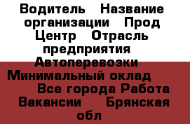 Водитель › Название организации ­ Прод Центр › Отрасль предприятия ­ Автоперевозки › Минимальный оклад ­ 20 000 - Все города Работа » Вакансии   . Брянская обл.